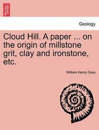 Cover image for Cloud Hill. a Paper ... on the Origin of Millstone Grit, Clay and Ironstone, Etc.