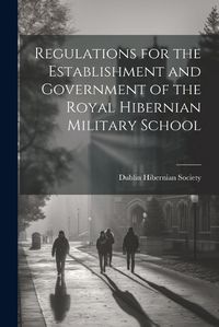 Cover image for Regulations for the Establishment and Government of the Royal Hibernian Military School