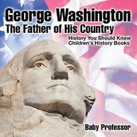 Cover image for George Washington: The Father of His Country - History You Should Know Children's History Books