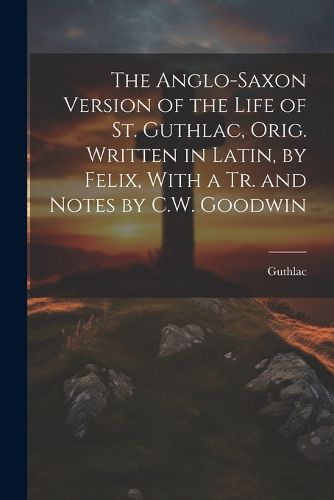 Cover image for The Anglo-Saxon Version of the Life of St. Guthlac, Orig. Written in Latin, by Felix, With a Tr. and Notes by C.W. Goodwin