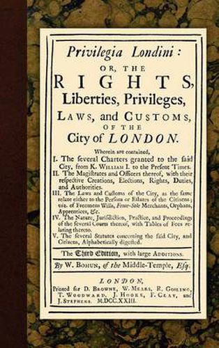 Cover image for Privilegia Londini: Or, the Rights, Liberties, Privileges, Laws, and Customs, of the City of London. Wherein Are Contained, I. the Several Charters Granted to the Said City, from K. William I. to the Present Times. II. the Magistrates and Officers...