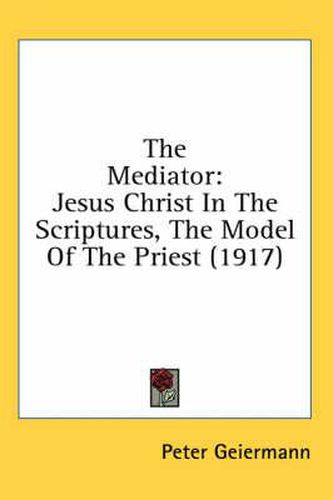 Cover image for The Mediator: Jesus Christ in the Scriptures, the Model of the Priest (1917)