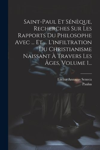 Cover image for Saint-paul Et Seneque, Recherches Sur Les Rapports Du Philosophe Avec ... Et ... L'infiltration Du Christianisme Naissant A Travers Les Ages, Volume 1...