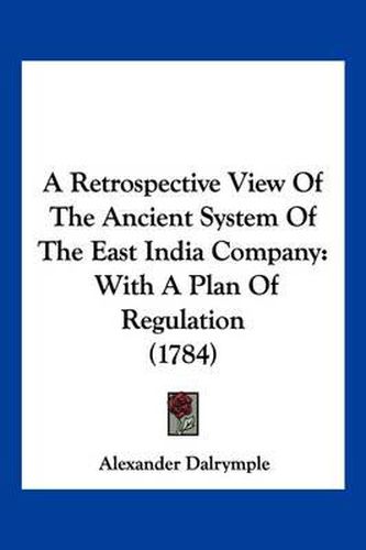 A Retrospective View of the Ancient System of the East India Company: With a Plan of Regulation (1784)