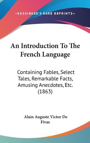 Cover image for An Introduction To The French Language: Containing Fables, Select Tales, Remarkable Facts, Amusing Anecdotes, Etc. (1863)