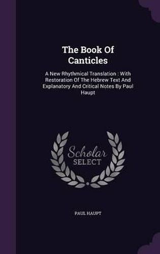 Cover image for The Book of Canticles: A New Rhythmical Translation: With Restoration of the Hebrew Text and Explanatory and Critical Notes by Paul Haupt