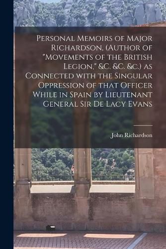 Cover image for Personal Memoirs of Major Richardson, (author of Movements of the British Legion, &c. &c. &c.) as Connected With the Singular Oppression of That Officer While in Spain by Lieutenant General Sir De Lacy Evans [microform]