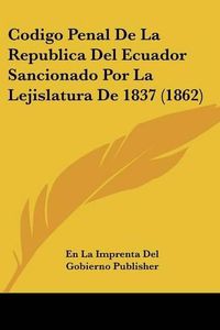 Cover image for Codigo Penal de La Republica del Ecuador Sancionado Por La Lejislatura de 1837 (1862)