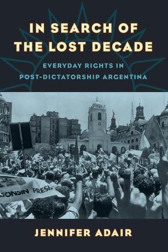 In Search of the Lost Decade: Everyday Rights in Post-Dictatorship Argentina