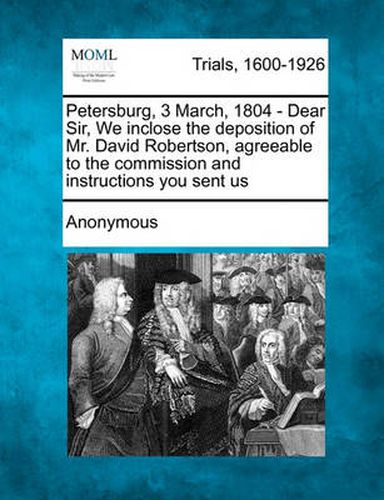 Cover image for Petersburg, 3 March, 1804 - Dear Sir, We Inclose the Deposition of Mr. David Robertson, Agreeable to the Commission and Instructions You Sent Us