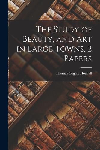 The Study of Beauty, and Art in Large Towns, 2 Papers