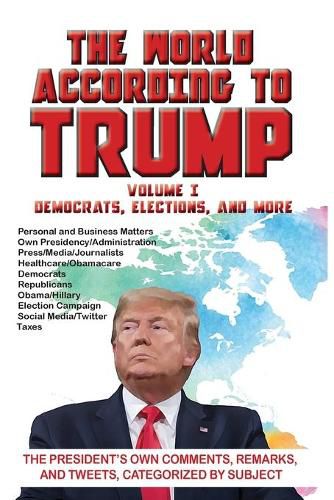Cover image for The World According to Trump: Volume I - Democrats, Elections, and More: The President's Own Comments, Remarks, and Tweets, Categorized by Subject