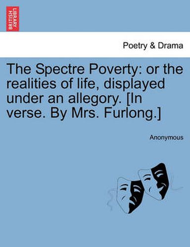 Cover image for The Spectre Poverty: Or the Realities of Life, Displayed Under an Allegory. [in Verse. by Mrs. Furlong.]