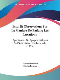 Cover image for Essai Et Observations Sur La Maniere de Reduire Les Luxations: Spontanees Ou Symptomatiques de L'Articulation Ilio Femorale (1835)