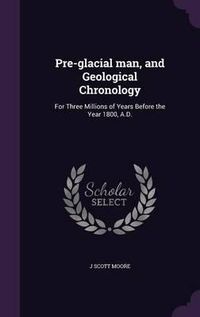 Cover image for Pre-Glacial Man, and Geological Chronology: For Three Millions of Years Before the Year 1800, A.D.