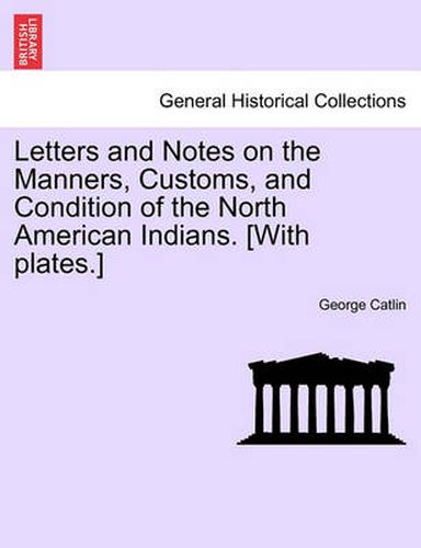 Cover image for Letters and Notes on the Manners, Customs, and Condition of the North American Indians. [With Plates.]