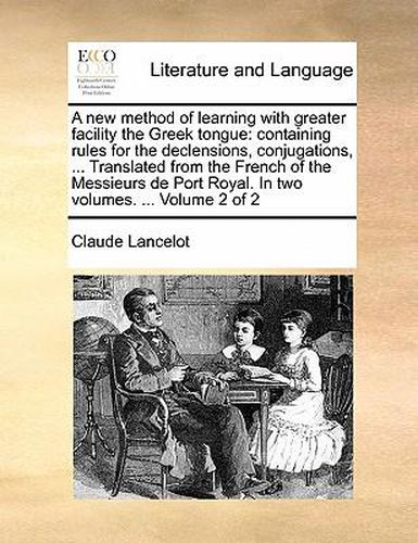 Cover image for A New Method of Learning with Greater Facility the Greek Tongue: Containing Rules for the Declensions, Conjugations, ... Translated from the French of the Messieurs de Port Royal. in Two Volumes. ... Volume 2 of 2