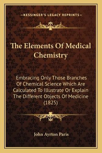 The Elements of Medical Chemistry: Embracing Only Those Branches of Chemical Science Which Are Calculated to Illustrate or Explain the Different Objects of Medicine (1825)