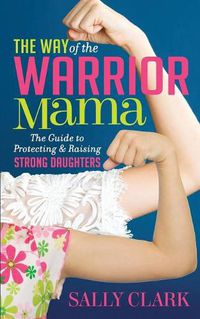 Cover image for The Way of the Warrior Mama: The Guide to Protecting and Raising Strong Daughters