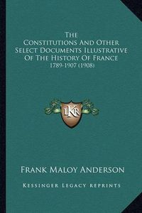 Cover image for The Constitutions and Other Select Documents Illustrative of the History of France: 1789-1907 (1908)