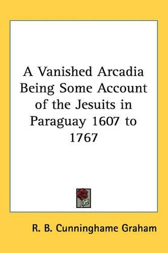 Cover image for A Vanished Arcadia Being Some Account of the Jesuits in Paraguay 1607 to 1767