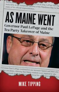 Cover image for As Maine Went: Governor Paul LePage and the Tea Party Takeover of Maine