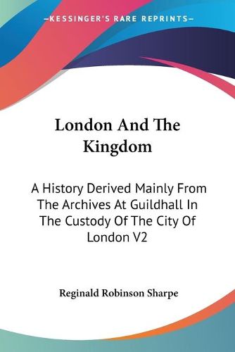 London and the Kingdom: A History Derived Mainly from the Archives at Guildhall in the Custody of the City of London V2