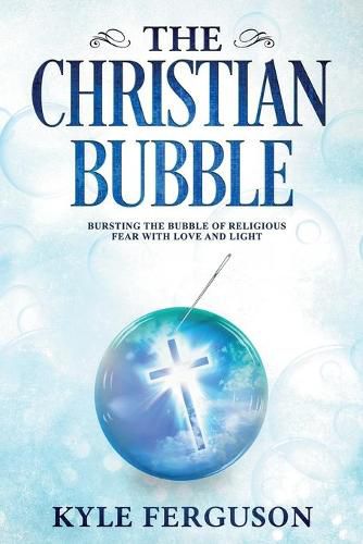 The Christian Bubble: Bursting the Bubble of Religious Fear with Love and Light