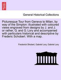 Cover image for Picturesque Tour from Geneva to Milan, by Way of the Simplon: Illustrated with Coloured Views Engraved from Designs by J. and J. or Rather, G. and G. Lory and Accompanied with Particulars Historical and Descriptive by Frederic Schoberl. with a Map.