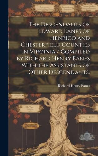 Cover image for The Descendants of Edward Eanes of Henrico and Chesterfield Counties in Virginia / Compiled by Richard Henry Eanes With the Assistants of Other Descendants.