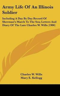 Cover image for Army Life of an Illinois Soldier: Including a Day by Day Record of Sherman's March to the Sea; Letters and Diary of the Late Charles W. Wills (1906)