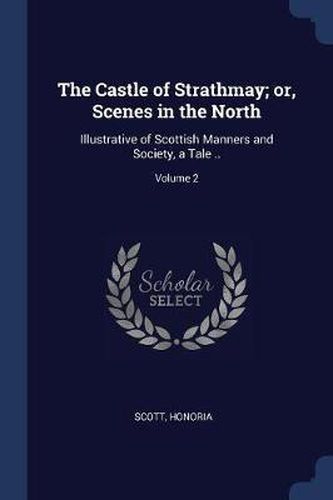 The Castle of Strathmay; Or, Scenes in the North: Illustrative of Scottish Manners and Society, a Tale ..; Volume 2