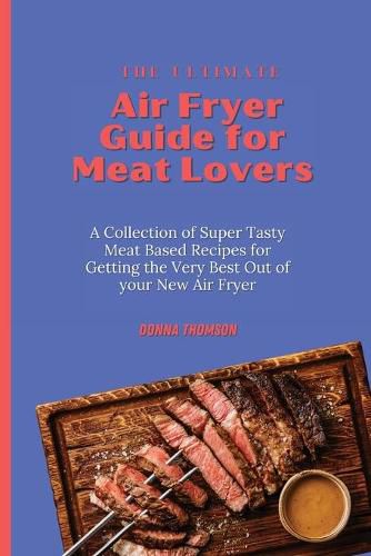 Cover image for The Ultimate Air Fryer Guide for Meat Lovers: A Collection of Super Tasty Meat Based Recipes for Getting the Very Best Out of your New Air Fryer