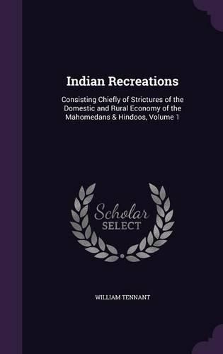 Cover image for Indian Recreations: Consisting Chiefly of Strictures of the Domestic and Rural Economy of the Mahomedans & Hindoos, Volume 1