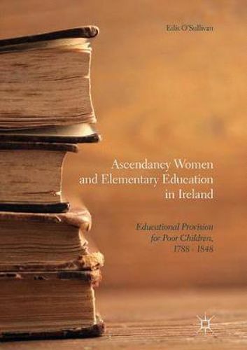 Cover image for Ascendancy Women and Elementary Education in Ireland: Educational Provision for Poor Children, 1788 - 1848