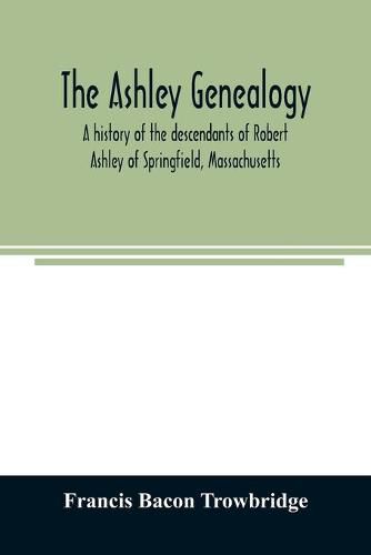 The Ashley genealogy. A history of the descendants of Robert Ashley of Springfield, Massachusetts