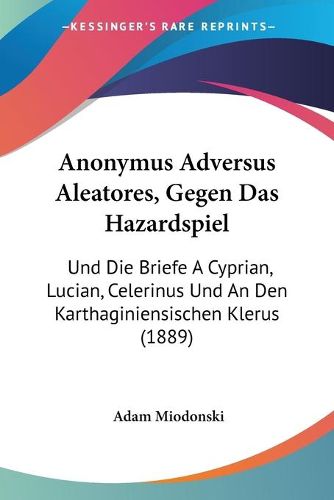 Cover image for Anonymus Adversus Aleatores, Gegen Das Hazardspiel: Und Die Briefe a Cyprian, Lucian, Celerinus Und an Den Karthaginiensischen Klerus (1889)