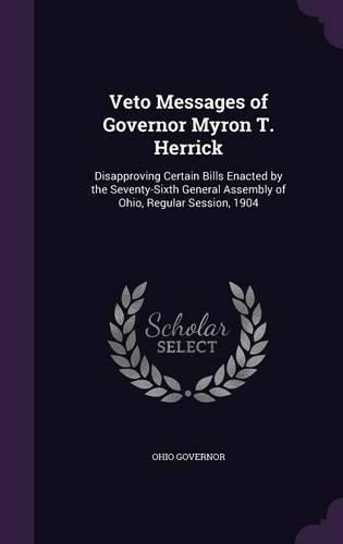 Cover image for Veto Messages of Governor Myron T. Herrick: Disapproving Certain Bills Enacted by the Seventy-Sixth General Assembly of Ohio, Regular Session, 1904