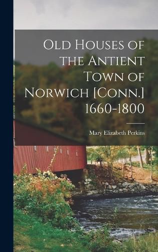 Cover image for Old Houses of the Antient Town of Norwich [Conn.] 1660-1800