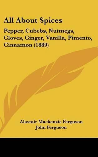 Cover image for All about Spices: Pepper, Cubebs, Nutmegs, Cloves, Ginger, Vanilla, Pimento, Cinnamon (1889)