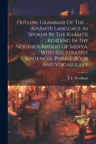 Cover image for Outline Grammar Of The ... (khamti) Language As Spoken By The Khamtis Residing In The Neighbourhood Of Sadiya, With Illustrative Sentences, Phrase-book And Vocabulary