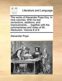 Cover image for The Works of Alexander Pope Esq. in Nine Volumes. with His Last Corrections, Additions, and Improvements; ... Together with the Commentaries and Notes of Mr. Warburton. Volume 8 of 9