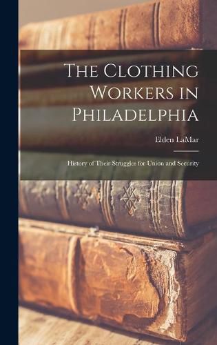 Cover image for The Clothing Workers in Philadelphia; History of Their Struggles for Union and Security