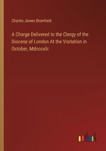 A Charge Delivered to the Clergy of the Diocese of London At the Visitation in October, Mdcccxlii