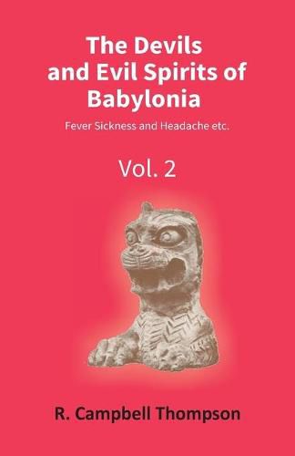 The Devils And Evil Spirits Of Babylonia: Fever Sickness And Headache Etc. (Vol.2Nd)