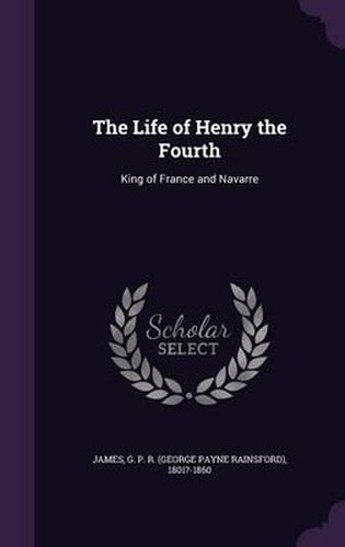 The Life of Henry the Fourth: King of France and Navarre