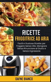 Cover image for Ricette Friggitrice ad Aria: Facili e Gustose Ricette per Friggere Senza Olio. Mangiare Senza Rinunciare al Gusto e Senza Ingrassare - Air Fryer Recipes (Italian Version)