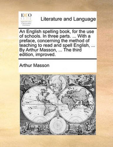 Cover image for An English Spelling Book, for the Use of Schools. in Three Parts. ... with a Preface, Concerning the Method of Teaching to Read and Spell English, ... by Arthur Masson, ... the Third Edition, Improved.