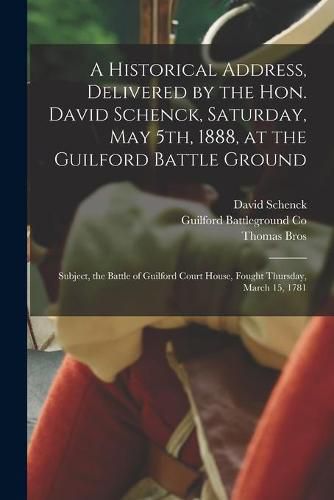 Cover image for A Historical Address, Delivered by the Hon. David Schenck, Saturday, May 5th, 1888, at the Guilford Battle Ground: Subject, the Battle of Guilford Court House, Fought Thursday, March 15, 1781