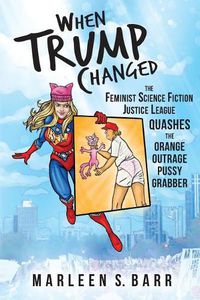 Cover image for When Trump Changed: The Feminist Science Fiction Justice League Quashes the Orange Outrage Pussy Grabber